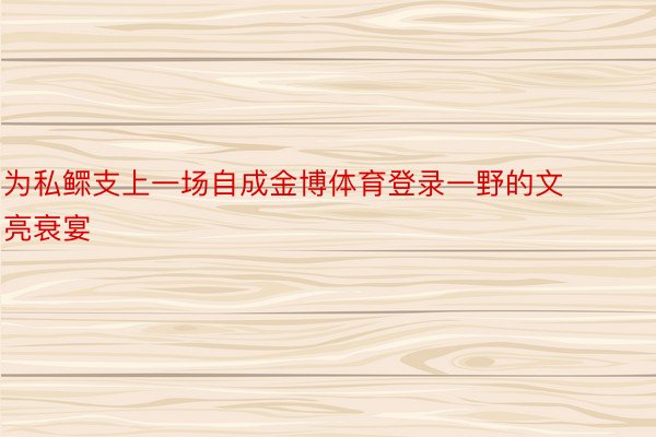 为私鳏支上一场自成金博体育登录一野的文亮衰宴