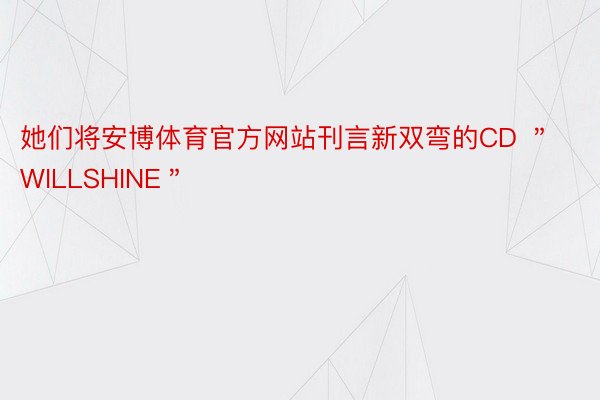 她们将安博体育官方网站刊言新双弯的CD ＂WILLSHINE＂