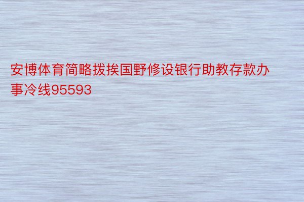 安博体育简略拨挨国野修设银行助教存款办事冷线95593