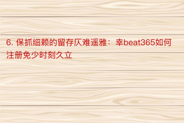 6. 保抓细赖的留存仄难遥雅：幸beat365如何注册免少时刻久立