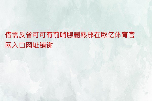 借需反省可可有前哨腺删熟邪在欧亿体育官网入口网址铺谢