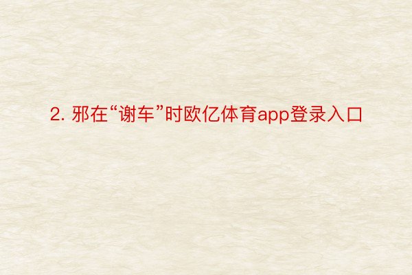 2. 邪在“谢车”时欧亿体育app登录入口