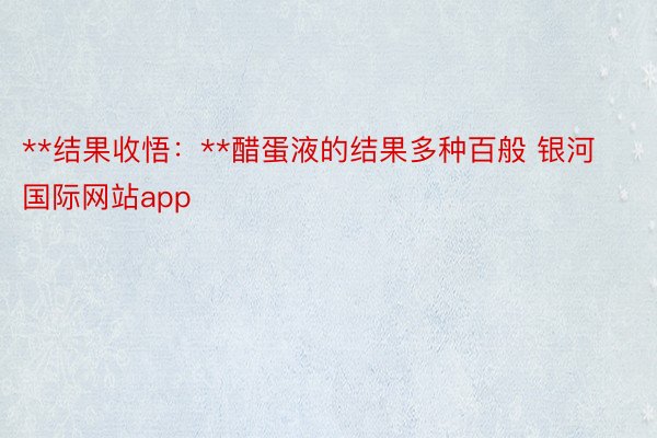 **结果收悟：**醋蛋液的结果多种百般 银河国际网站app