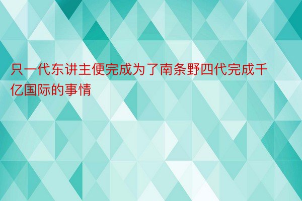 只一代东讲主便完成为了南条野四代完成千亿国际的事情