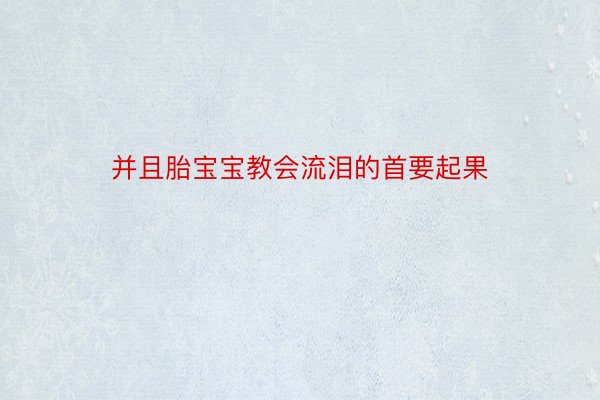 并且胎宝宝教会流泪的首要起果