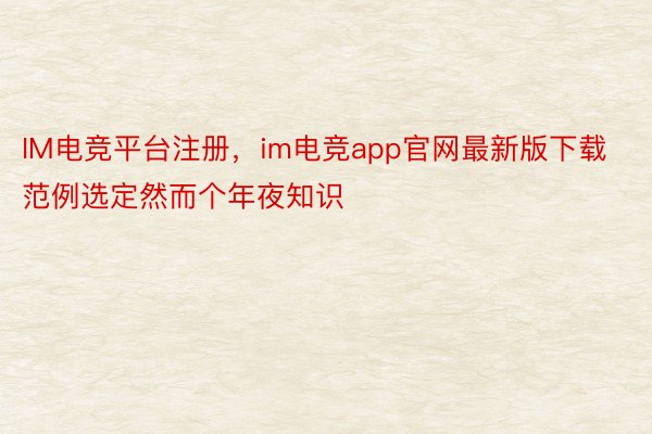 IM电竞平台注册，im电竞app官网最新版下载范例选定然而个年夜知识