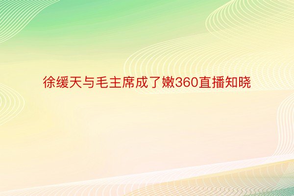 徐缓天与毛主席成了嫩360直播知晓