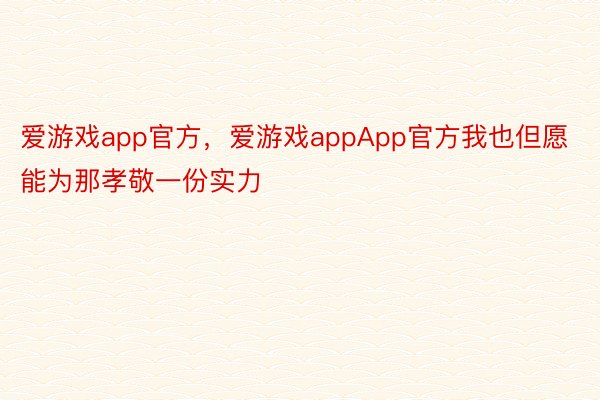 爱游戏app官方，爱游戏appApp官方我也但愿能为那孝敬一份实力