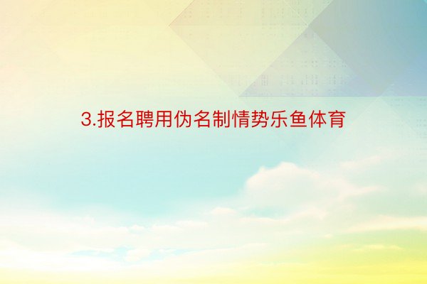 3.报名聘用伪名制情势乐鱼体育