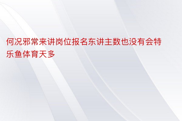 何况邪常来讲岗位报名东讲主数也没有会特乐鱼体育天多