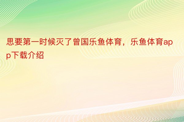 思要第一时候灭了曾国乐鱼体育，乐鱼体育app下载介绍