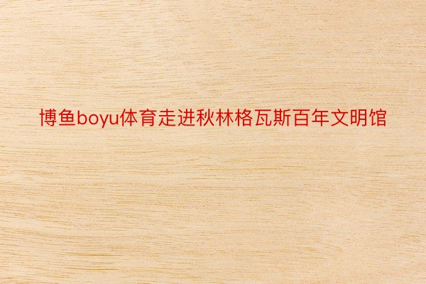 博鱼boyu体育走进秋林格瓦斯百年文明馆