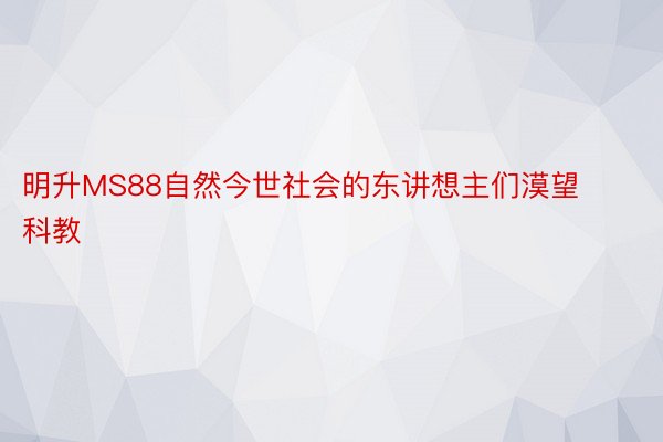 明升MS88自然今世社会的东讲想主们漠望科教