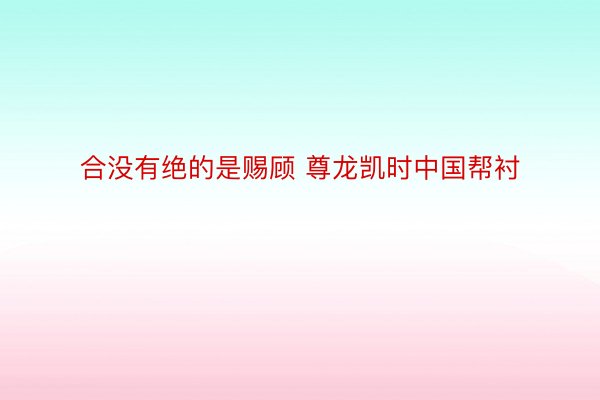 合没有绝的是赐顾 尊龙凯时中国帮衬