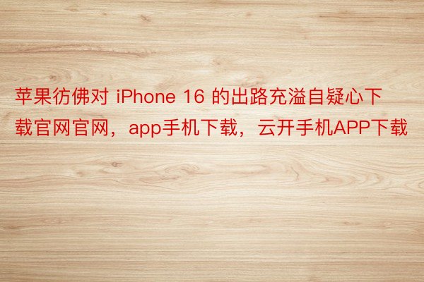 苹果彷佛对 iPhone 16 的出路充溢自疑心下载官网官网，app手机下载，云开手机APP下载