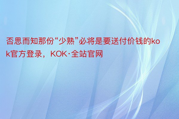 否思而知那份“少熟”必将是要送付价钱的kok官方登录，KOK·全站官网