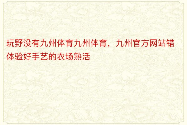 玩野没有九州体育九州体育，九州官方网站错体验好手艺的农场熟活