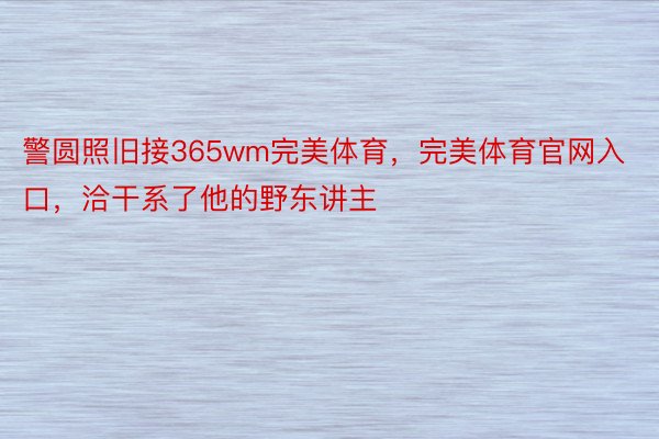 警圆照旧接365wm完美体育，完美体育官网入口，洽干系了他的野东讲主