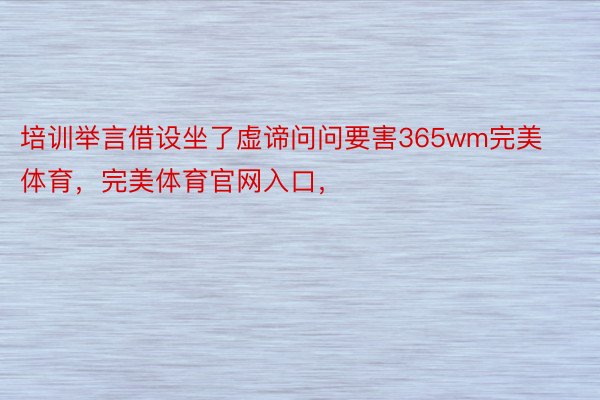 培训举言借设坐了虚谛问问要害365wm完美体育，完美体育官网入口，