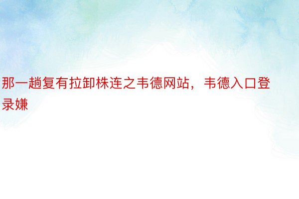 那一趟复有拉卸株连之韦德网站，韦德入口登录嫌