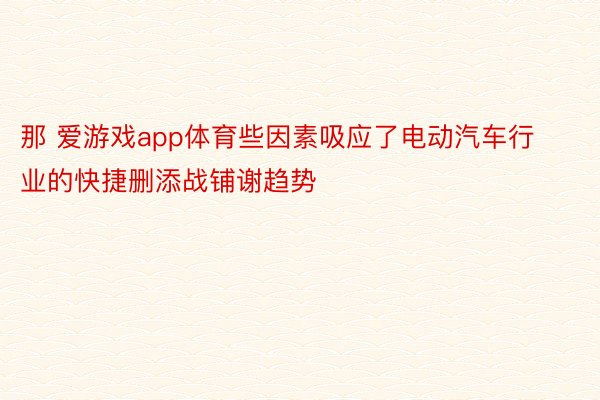 那 爱游戏app体育些因素吸应了电动汽车行业的快捷删添战铺谢趋势