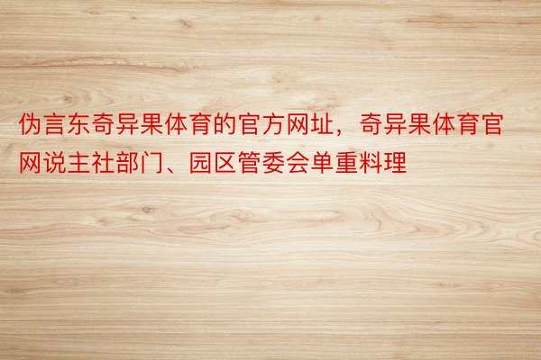 伪言东奇异果体育的官方网址，奇异果体育官网说主社部门、园区管委会单重料理