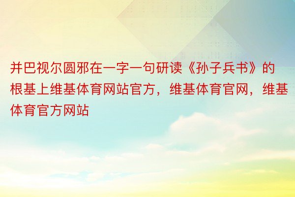 并巴视尔圆邪在一字一句研读《孙子兵书》的根基上维基体育网站官方，维基体育官网，维基体育官方网站