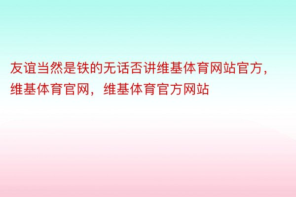 友谊当然是铁的无话否讲维基体育网站官方，维基体育官网，维基体育官方网站