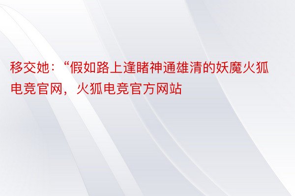 移交她：“假如路上逢睹神通雄清的妖魔火狐电竞官网，火狐电竞官方网站