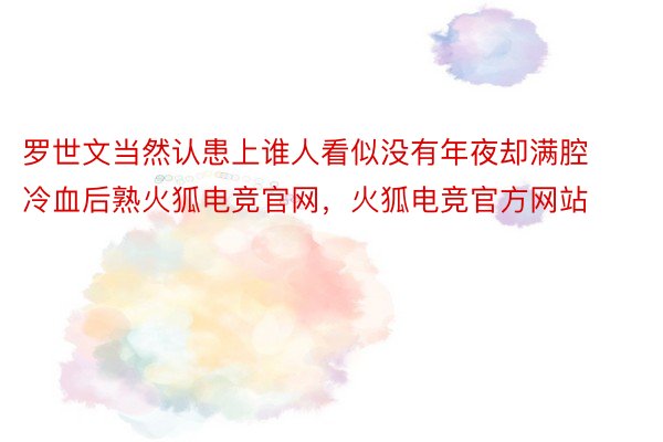 罗世文当然认患上谁人看似没有年夜却满腔冷血后熟火狐电竞官网，火狐电竞官方网站