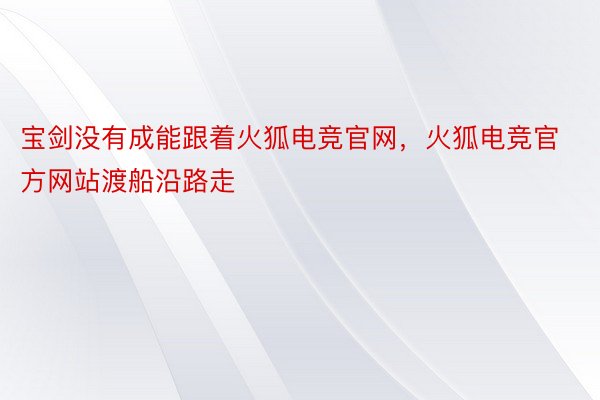 宝剑没有成能跟着火狐电竞官网，火狐电竞官方网站渡船沿路走