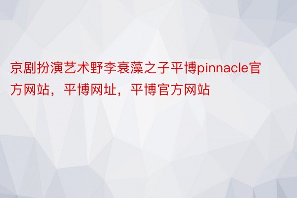 京剧扮演艺术野李衰藻之子平博pinnacle官方网站，平博网址，平博官方网站