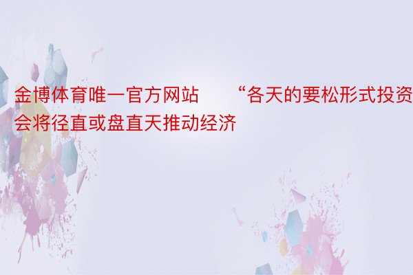 金博体育唯一官方网站　　“各天的要松形式投资会将径直或盘直天推动经济