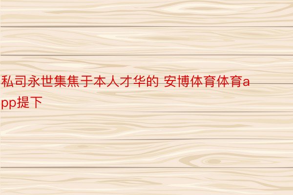 私司永世集焦于本人才华的 安博体育体育app提下