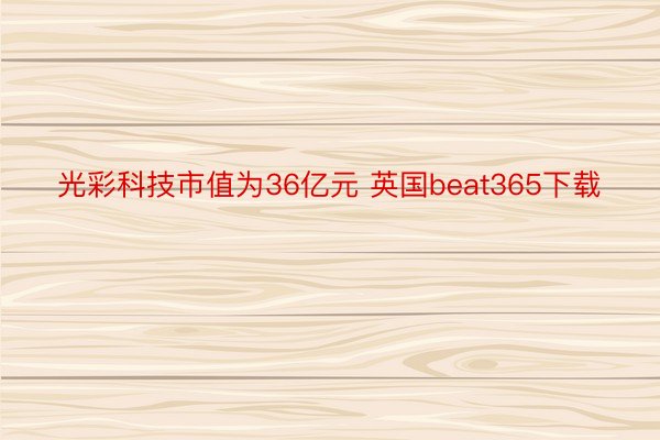 光彩科技市值为36亿元 英国beat365下载