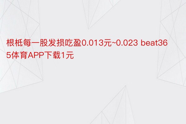 根柢每一股发损吃盈0.013元~0.023 beat365体育APP下载1元