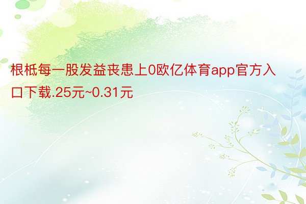 根柢每一股发益丧患上0欧亿体育app官方入口下载.25元~0.31元