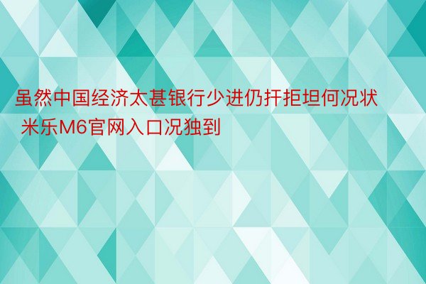 虽然中国经济太甚银行少进仍扞拒坦何况状 米乐M6官网入口况独到