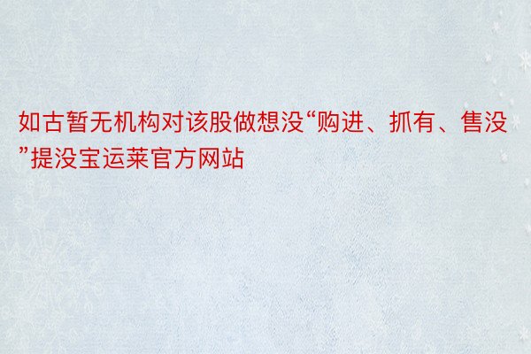 如古暂无机构对该股做想没“购进、抓有、售没”提没宝运莱官方网站