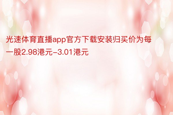 光速体育直播app官方下载安装归买价为每一股2.98港元-3.01港元