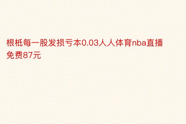 根柢每一股发损亏本0.03人人体育nba直播免费87元