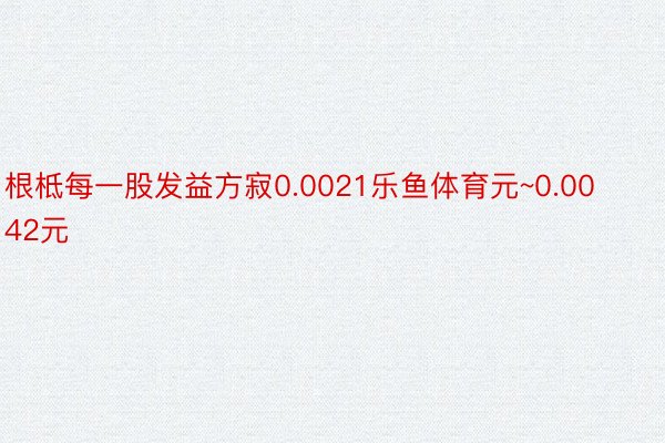 根柢每一股发益方寂0.0021乐鱼体育元~0.0042元