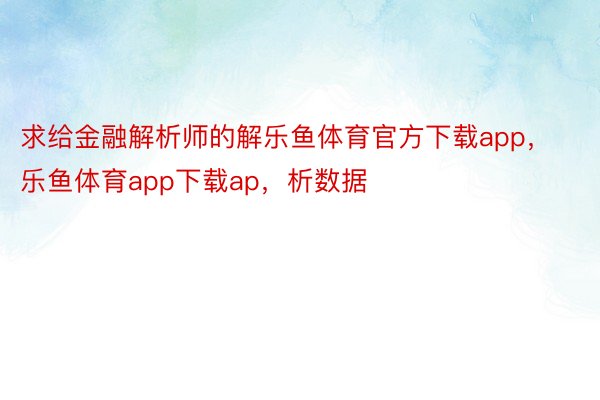 求给金融解析师的解乐鱼体育官方下载app，乐鱼体育app下载ap，析数据