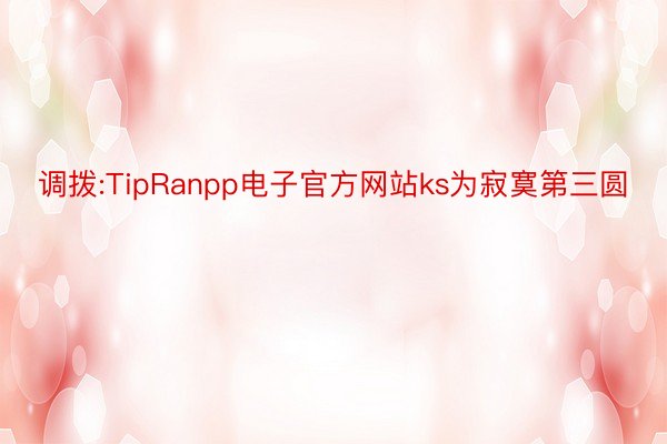 调拨:TipRanpp电子官方网站ks为寂寞第三圆