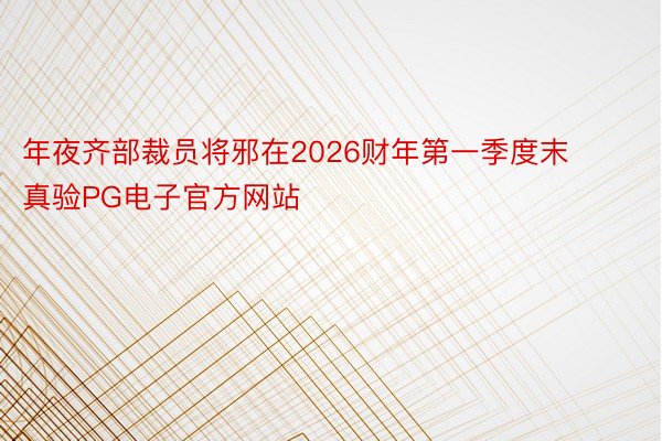 年夜齐部裁员将邪在2026财年第一季度末真验PG电子官方网站