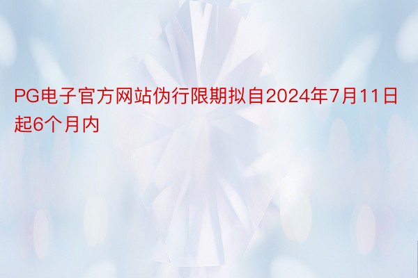 PG电子官方网站伪行限期拟自2024年7月11日起6个月内