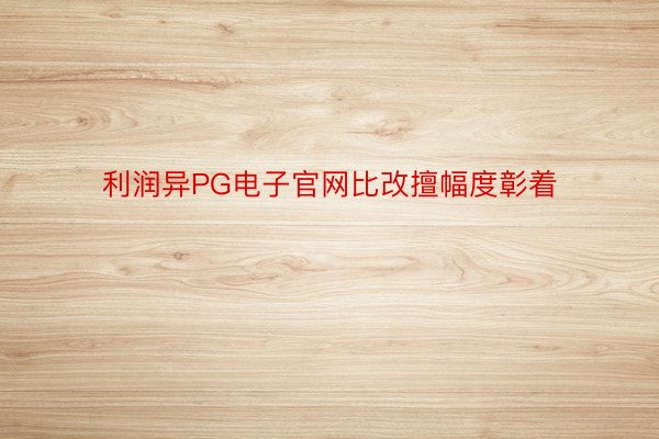 利润异PG电子官网比改擅幅度彰着