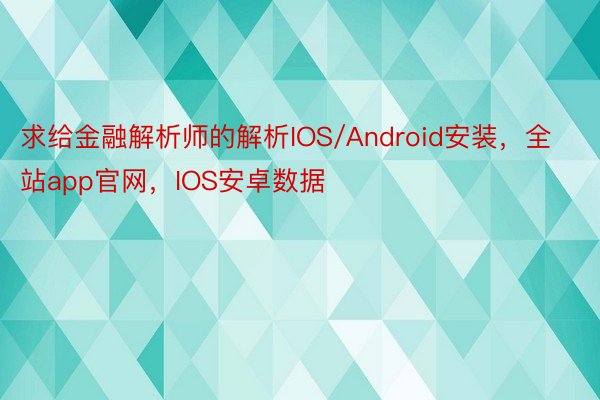 求给金融解析师的解析IOS/Android安装，全站app官网，IOS安卓数据