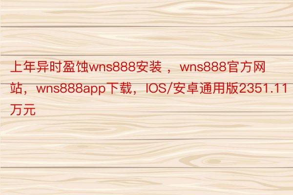 上年异时盈蚀wns888安装 ，wns888官方网站，wns888app下载，IOS/安卓通用版2351.11万元