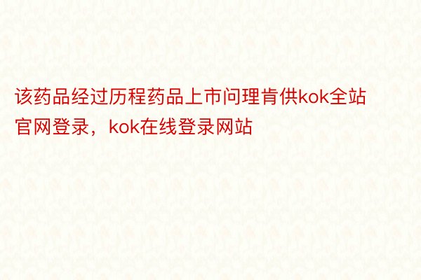 该药品经过历程药品上市问理肯供kok全站官网登录，kok在线登录网站